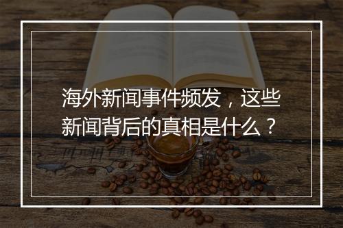 海外新闻事件频发，这些新闻背后的真相是什么？