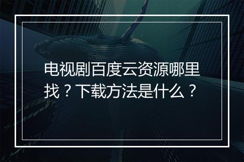 电视剧百度云资源哪里找？下载方法是什么？