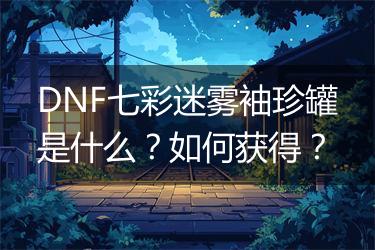 DNF七彩迷雾袖珍罐是什么？如何获得？