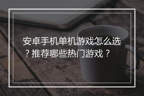 安卓手机单机游戏怎么选？推荐哪些热门游戏？