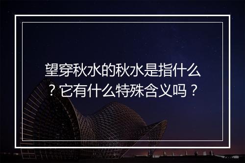 望穿秋水的秋水是指什么？它有什么特殊含义吗？