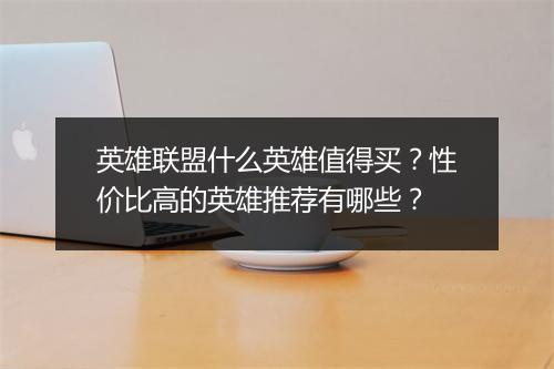 英雄联盟什么英雄值得买？性价比高的英雄推荐有哪些？