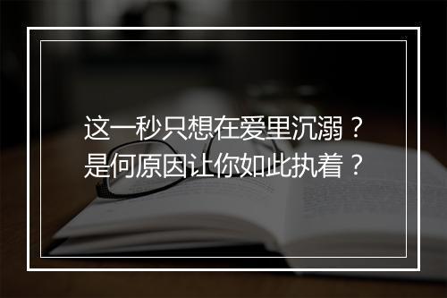 这一秒只想在爱里沉溺？是何原因让你如此执着？