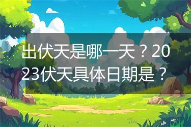 出伏天是哪一天？2023伏天具体日期是？