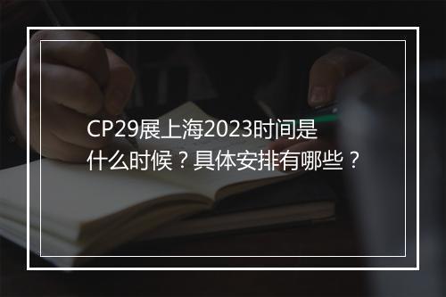 CP29展上海2023时间是什么时候？具体安排有哪些？