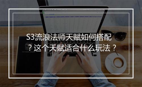 S3流浪法师天赋如何搭配？这个天赋适合什么玩法？