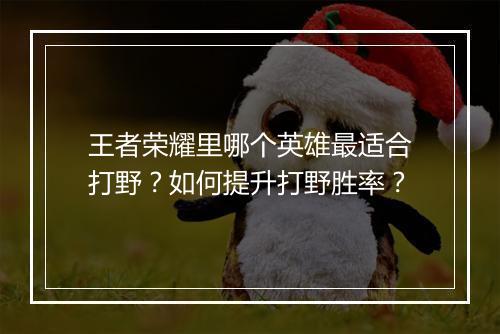 王者荣耀里哪个英雄最适合打野？如何提升打野胜率？