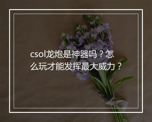 csol龙炮是神器吗？怎么玩才能发挥最大威力？