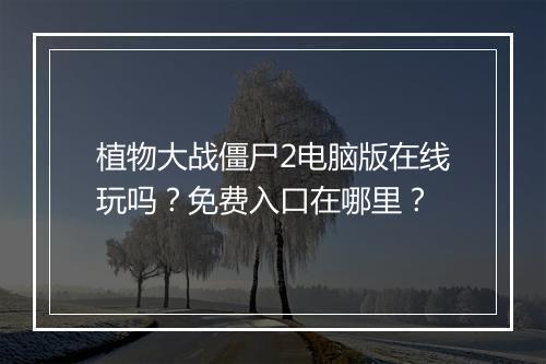 植物大战僵尸2电脑版在线玩吗？免费入口在哪里？