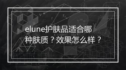elune护肤品适合哪种肤质？效果怎么样？