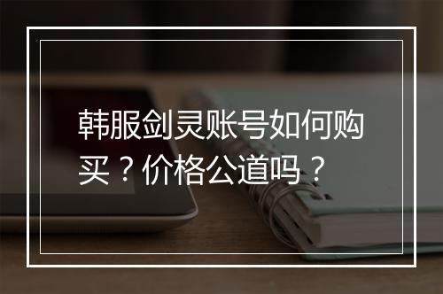 韩服剑灵账号如何购买？价格公道吗？