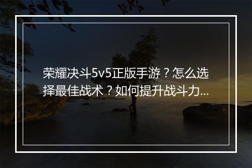 荣耀决斗5v5正版手游？怎么选择最佳战术？如何提升战斗力？