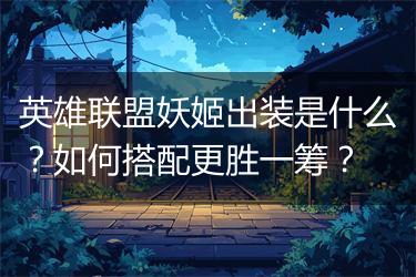 英雄联盟妖姬出装是什么？如何搭配更胜一筹？