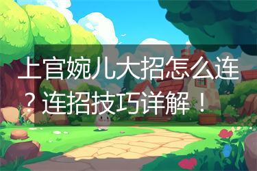 上官婉儿大招怎么连？连招技巧详解！