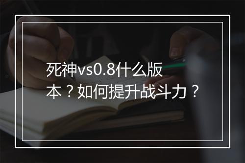 死神vs0.8什么版本？如何提升战斗力？