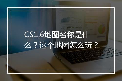 CS1.6地图名称是什么？这个地图怎么玩？