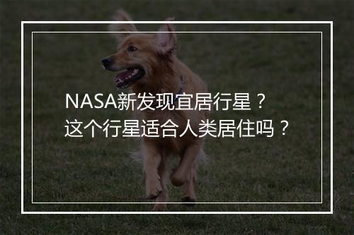 NASA新发现宜居行星？这个行星适合人类居住吗？