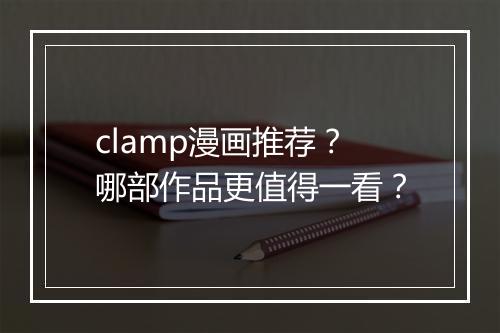 clamp漫画推荐？哪部作品更值得一看？