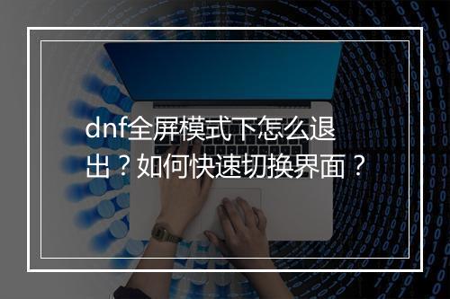 dnf全屏模式下怎么退出？如何快速切换界面？