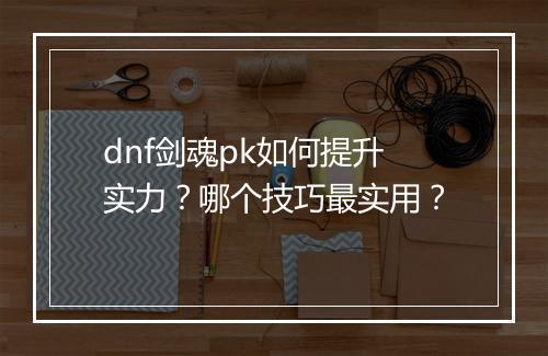 dnf剑魂pk如何提升实力？哪个技巧最实用？