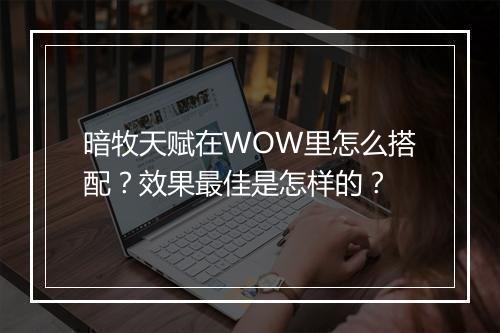 暗牧天赋在WOW里怎么搭配？效果最佳是怎样的？