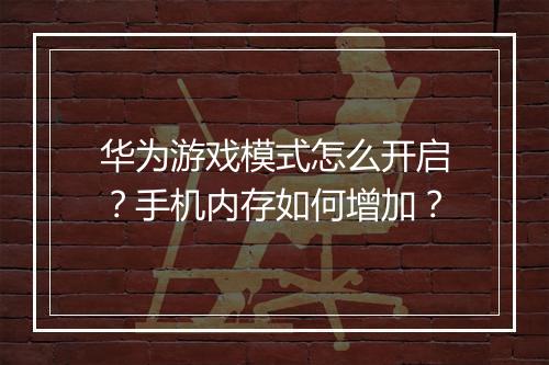 华为游戏模式怎么开启？手机内存如何增加？