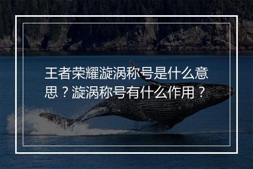 王者荣耀漩涡称号是什么意思？漩涡称号有什么作用？