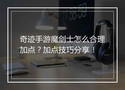 奇迹手游魔剑士怎么合理加点？加点技巧分享！