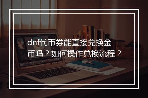 dnf代币券能直接兑换金币吗？如何操作兑换流程？
