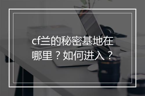 cf兰的秘密基地在哪里？如何进入？