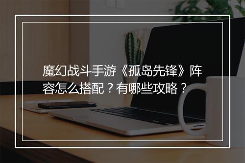 魔幻战斗手游《孤岛先锋》阵容怎么搭配？有哪些攻略？