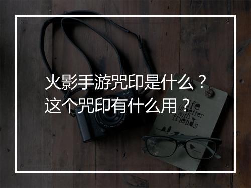 火影手游咒印是什么？这个咒印有什么用？