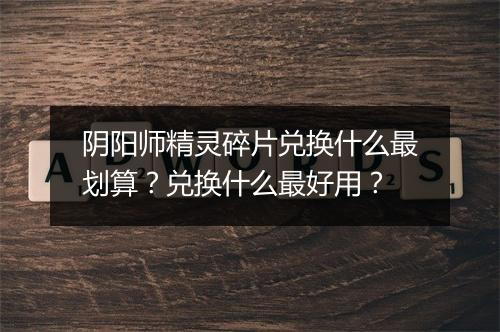 阴阳师精灵碎片兑换什么最划算？兑换什么最好用？