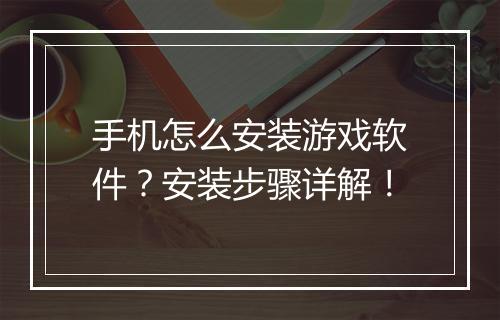 手机怎么安装游戏软件？安装步骤详解！