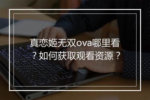 真恋姬无双ova哪里看？如何获取观看资源？