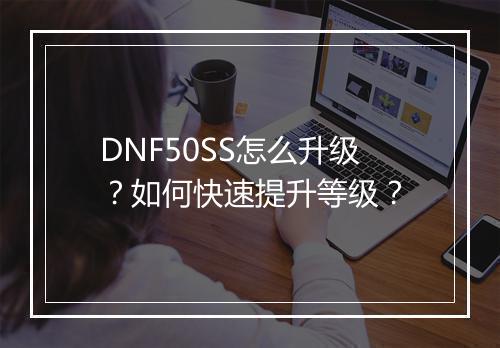 DNF50SS怎么升级？如何快速提升等级？