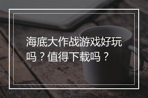 海底大作战游戏好玩吗？值得下载吗？
