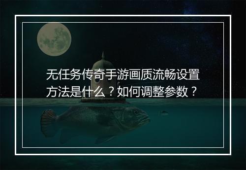 无任务传奇手游画质流畅设置方法是什么？如何调整参数？