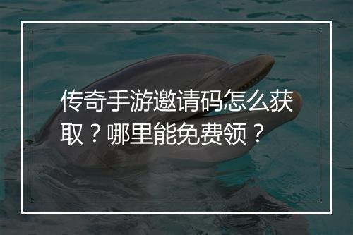 传奇手游邀请码怎么获取？哪里能免费领？