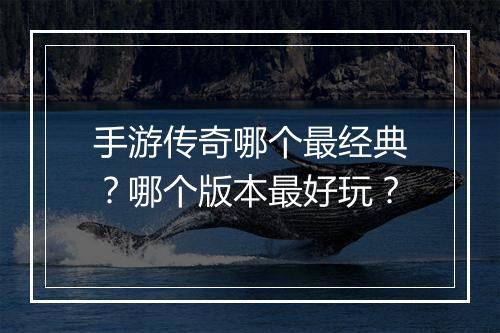 手游传奇哪个最经典？哪个版本最好玩？