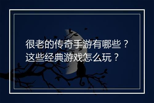 很老的传奇手游有哪些？这些经典游戏怎么玩？
