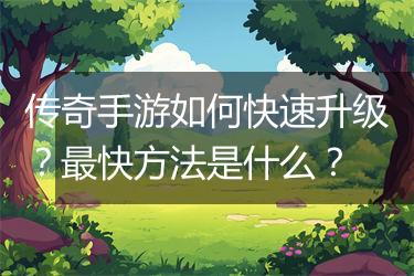 传奇手游如何快速升级？最快方法是什么？