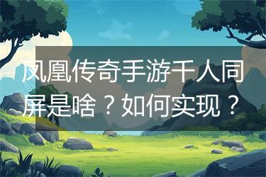 凤凰传奇手游千人同屏是啥？如何实现？