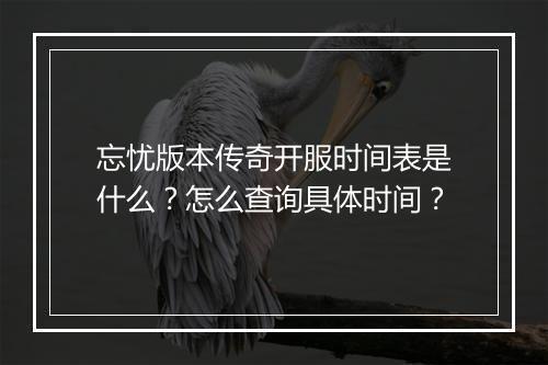 忘忧版本传奇开服时间表是什么？怎么查询具体时间？