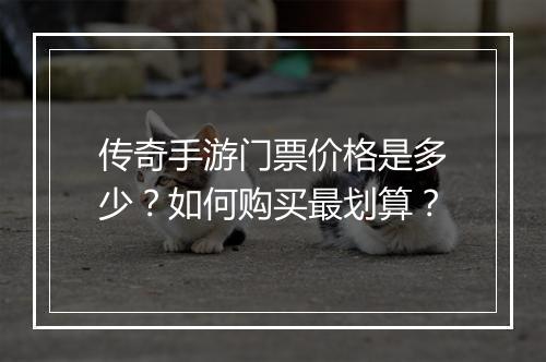 传奇手游门票价格是多少？如何购买最划算？