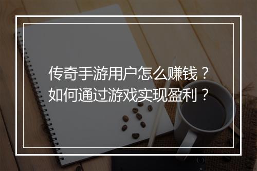 传奇手游用户怎么赚钱？如何通过游戏实现盈利？