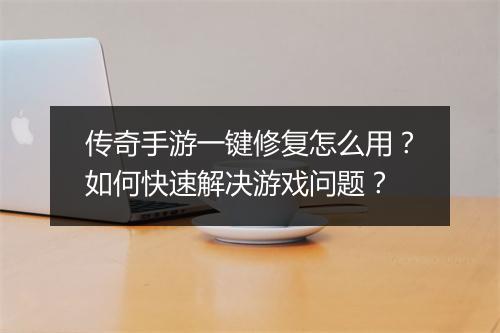传奇手游一键修复怎么用？如何快速解决游戏问题？