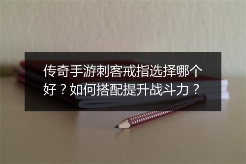 传奇手游刺客戒指选择哪个好？如何搭配提升战斗力？