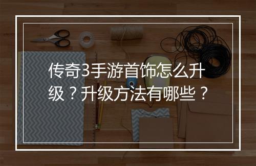传奇3手游首饰怎么升级？升级方法有哪些？