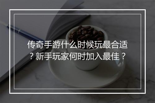 传奇手游什么时候玩最合适？新手玩家何时加入最佳？